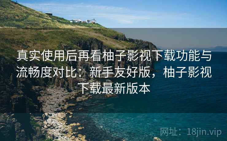 真实使用后再看柚子影视下载功能与流畅度对比：新手友好版，柚子影视下载最新版本