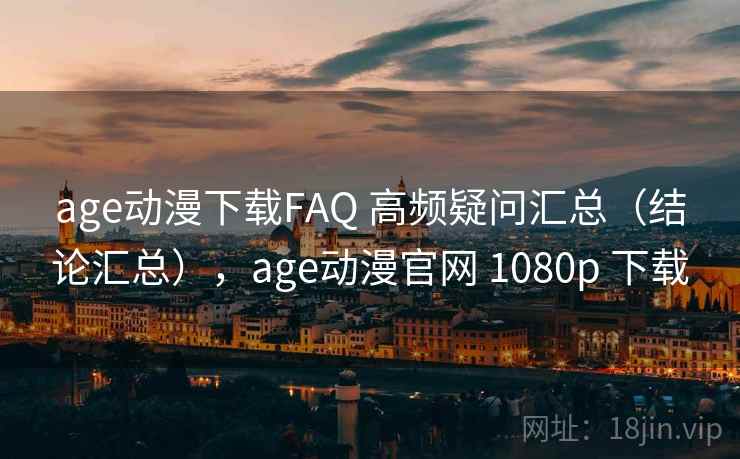 age动漫下载FAQ 高频疑问汇总（结论汇总），age动漫官网 1080p 下载