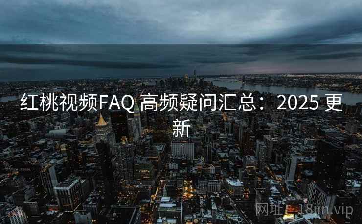 红桃视频FAQ 高频疑问汇总：2025 更新