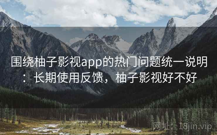 围绕柚子影视app的热门问题统一说明：长期使用反馈，柚子影视好不好