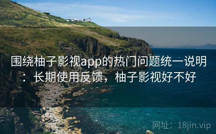 围绕柚子影视app的热门问题统一说明:长期使用反馈,柚子影视好不好 围绕柚子影视app的热门问题统一说明:长期使用反馈,柚子影视好不好