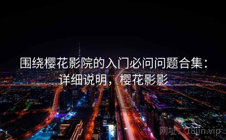 围绕樱花影院的入门必问问题合集：详细说明，樱花影影
