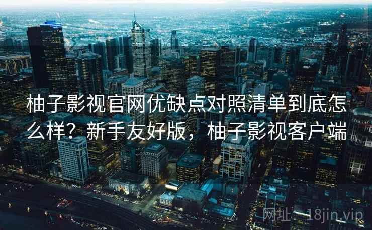 柚子影视官网优缺点对照清单到底怎么样?新手友好版,柚子影视客户端 柚子影视官网优缺点对照清单到底怎么样?新手友好版,柚子影视客户端