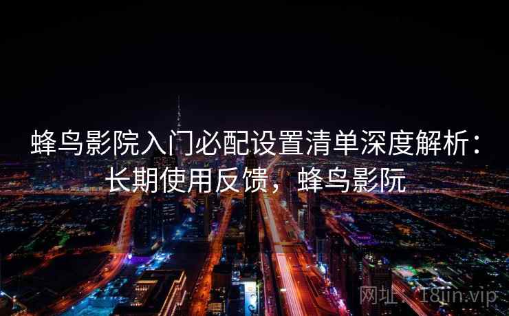 蜂鸟影院入门必配设置清单深度解析:长期使用反馈,蜂鸟影阮 蜂鸟影院入门必配设置清单深度解析:长期使用反馈,蜂鸟影阮