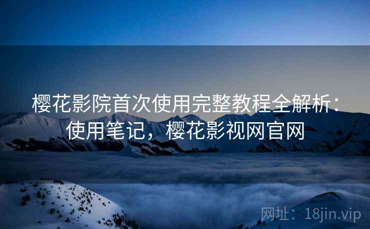 樱花影院首次使用完整教程全解析:使用笔记,樱花影视网官网 樱花影院首次使用完整教程全解析:使用笔记,樱花影视网官网
