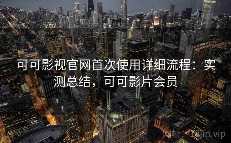 可可影视官网首次使用详细流程：实测总结，可可影片会员