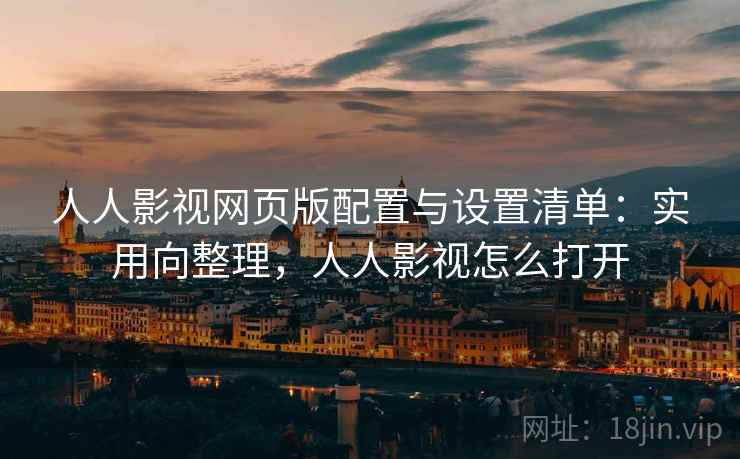人人影视网页版配置与设置清单:实用向整理,人人影视怎么打开 人人影视网页版配置与设置清单:实用向整理,人人影视怎么打开