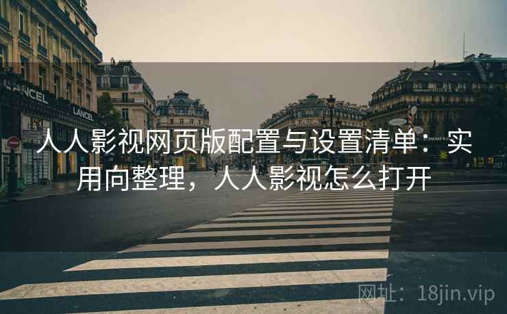 人人影视网页版配置与设置清单：实用向整理，人人影视怎么打开