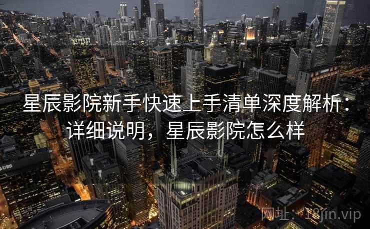 星辰影院新手快速上手清单深度解析:详细说明,星辰影院怎么样 星辰影院新手快速上手清单深度解析:详细说明,星辰影院怎么样