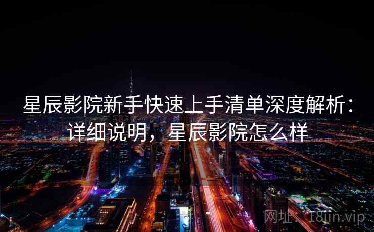 星辰影院新手快速上手清单深度解析：详细说明，星辰影院怎么样