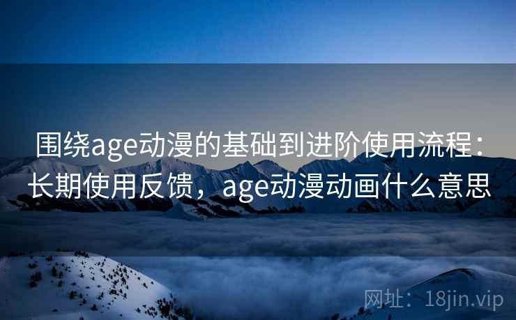 围绕age动漫的基础到进阶使用流程:长期使用反馈,age动漫动画什么意思 围绕age动漫的基础到进阶使用流程:长期使用反馈,age动漫动画什么意思