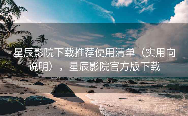 星辰影院下载推荐使用清单(实用向说明),星辰影院官方版下载 星辰影院下载推荐使用清单(实用向说明),星辰影院官方版下载