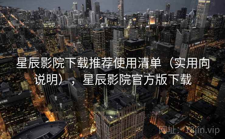 星辰影院下载推荐使用清单（实用向说明），星辰影院官方版下载