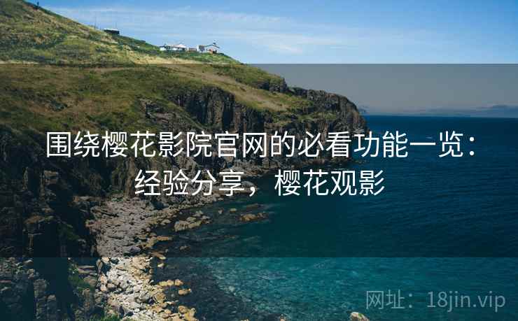 围绕樱花影院官网的必看功能一览：经验分享，樱花观影