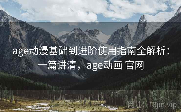 age动漫基础到进阶使用指南全解析：一篇讲清，age动画 官网