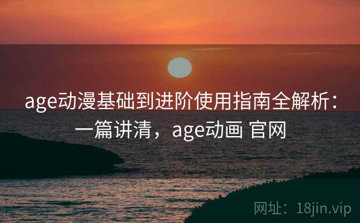 age动漫基础到进阶使用指南全解析:一篇讲清,age动画 官网 age动漫基础到进阶使用指南全解析:一篇讲清,age动画 官网