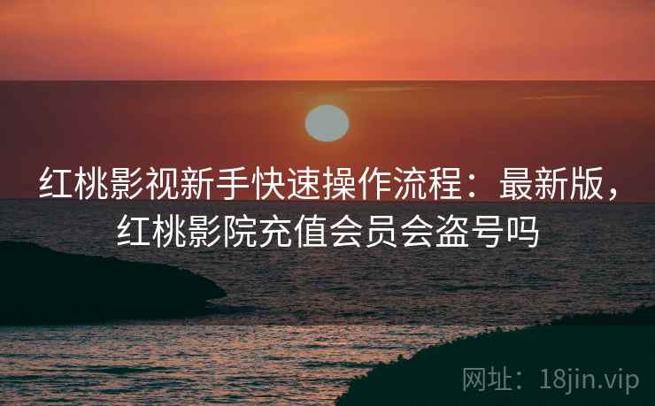 红桃影视新手快速操作流程：最新版，红桃影院充值会员会盗号吗