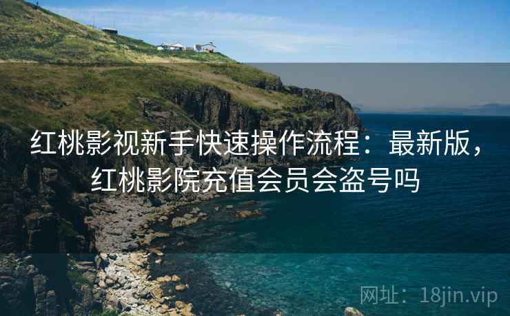 红桃影视新手快速操作流程：最新版，红桃影院充值会员会盗号吗