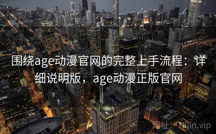 围绕age动漫官网的完整上手流程:详细说明版,age动漫正版官网 围绕age动漫官网的完整上手流程:详细说明版,age动漫正版官网