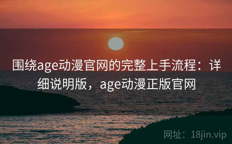 围绕age动漫官网的完整上手流程：详细说明版，age动漫正版官网